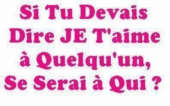 si tu devé dire je t'aime a kelk1 se seré a ki ?